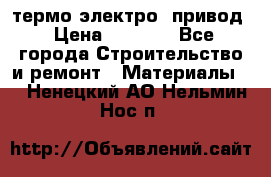 термо-электро  привод › Цена ­ 2 500 - Все города Строительство и ремонт » Материалы   . Ненецкий АО,Нельмин Нос п.